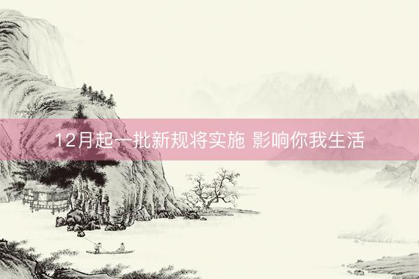12月起一批新规将实施 影响你我生活