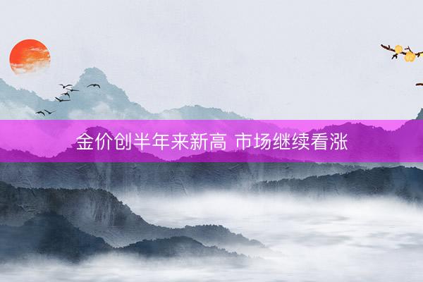 金价创半年来新高 市场继续看涨