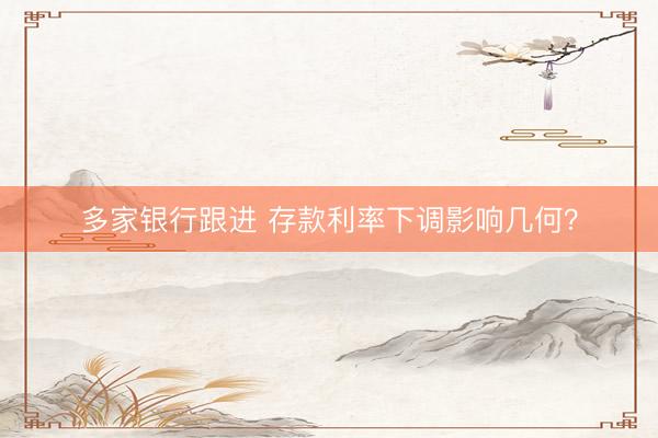 多家银行跟进 存款利率下调影响几何？