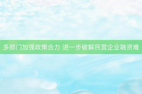 多部门加强政策合力 进一步破解民营企业融资难
