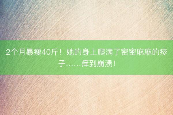 2个月暴瘦40斤！她的身上爬满了密密麻麻的疹子……痒到崩溃！