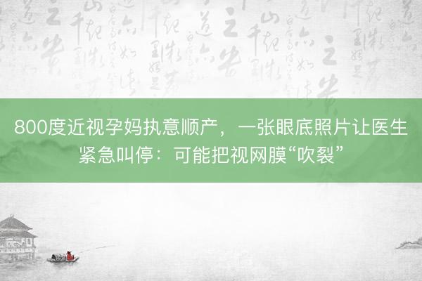 800度近视孕妈执意顺产，一张眼底照片让医生紧急叫停：可能把视网膜“吹裂”