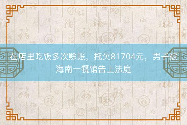 在店里吃饭多次赊账，拖欠81704元，男子被海南一餐馆告上法庭