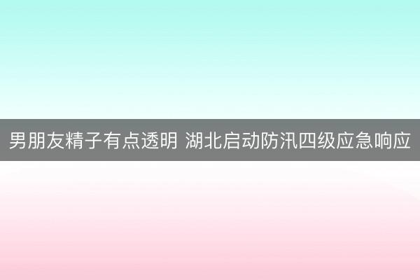 男朋友精子有点透明 湖北启动防汛四级应急响应