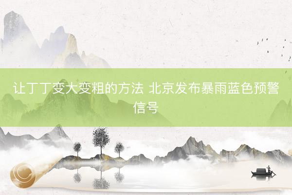 让丁丁变大变粗的方法 北京发布暴雨蓝色预警信号