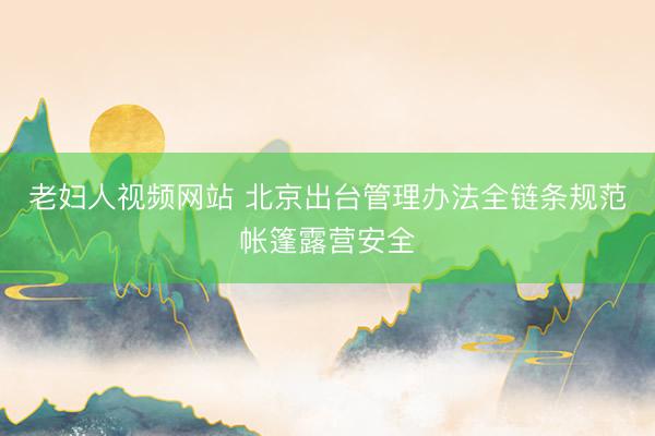 老妇人视频网站 北京出台管理办法全链条规范帐篷露营安全