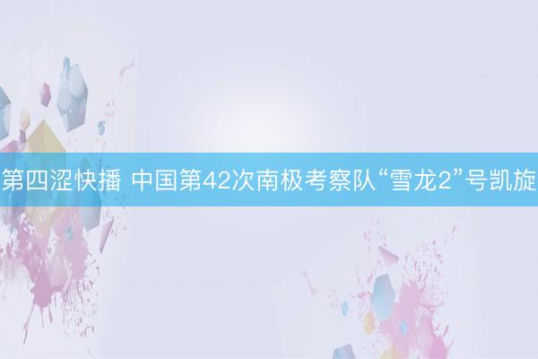 第四涩快播 中国第42次南极考察队“雪龙2”号凯旋