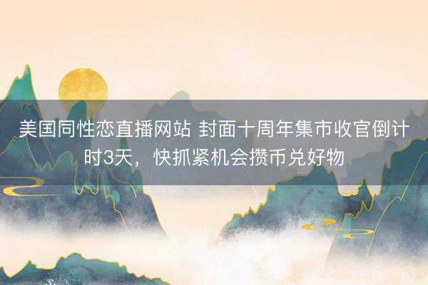 美国同性恋直播网站 封面十周年集市收官倒计时3天，快抓紧机会攒币兑好物