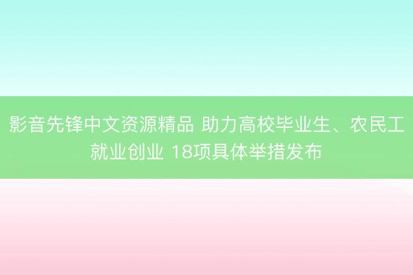 影音先锋中文资源精品 助力高校毕业生、农民工就业创业 18项具体举措发布