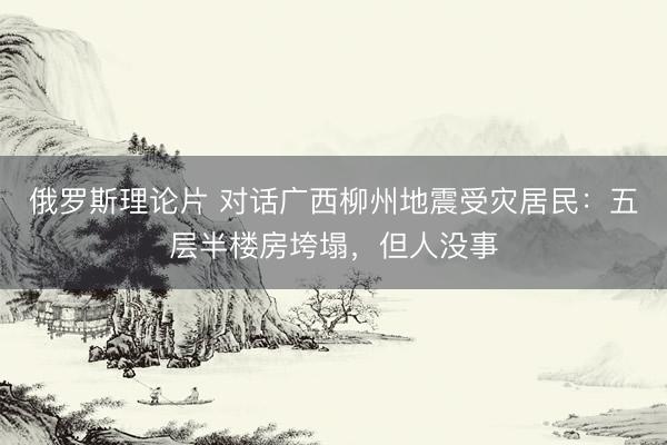 俄罗斯理论片 对话广西柳州地震受灾居民：五层半楼房垮塌，但人没事