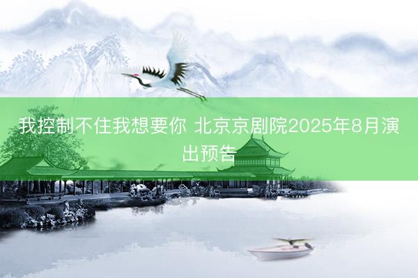 我控制不住我想要你 北京京剧院2025年8月演出预告