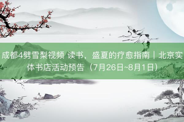 成都4劈雪梨视频 读书，盛夏的疗愈指南｜北京实体书店活动预告（7月26日~8月1日）