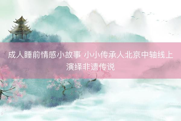 成人睡前情感小故事 小小传承人北京中轴线上演绎非遗传说