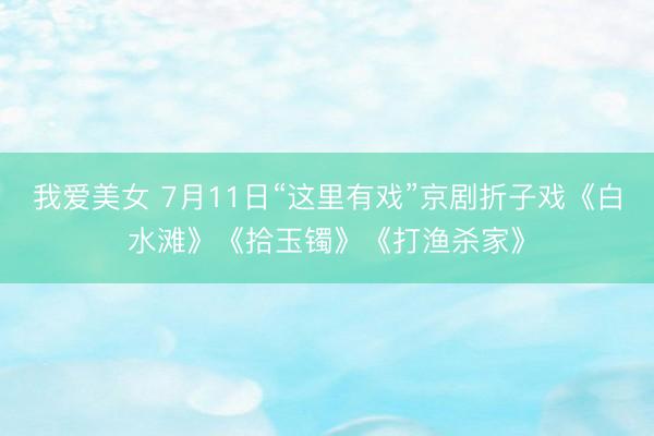 我爱美女 7月11日“这里有戏”京剧折子戏《白水滩》《拾玉镯》《打渔杀家》