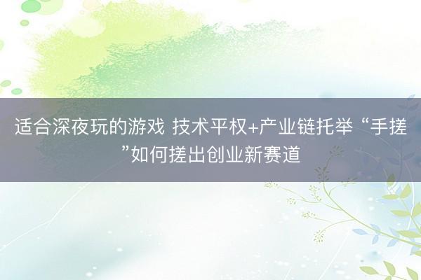 适合深夜玩的游戏 技术平权+产业链托举 “手搓”如何搓出创业新赛道