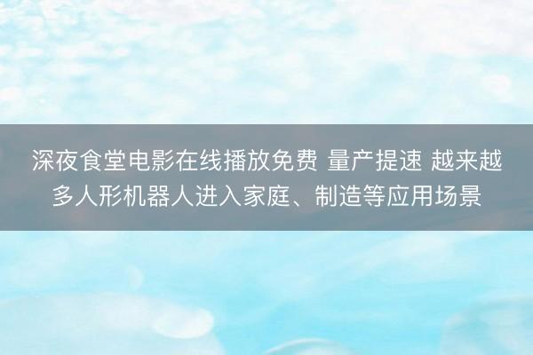 深夜食堂电影在线播放免费 量产提速 越来越多人形机器人进入家庭、制造等应用场景