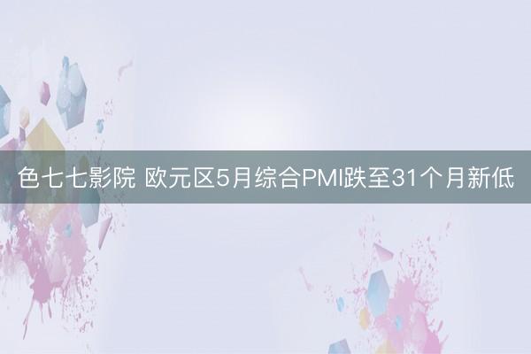 色七七影院 欧元区5月综合PMI跌至31个月新低