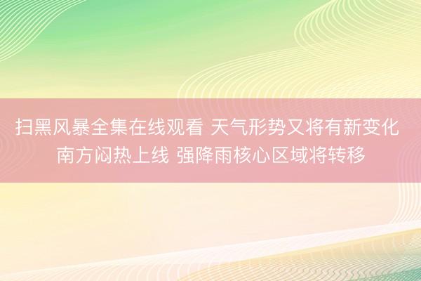 扫黑风暴全集在线观看 天气形势又将有新变化 南方闷热上线 强降雨核心区域将转移