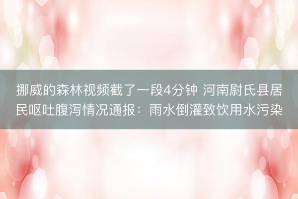 挪威的森林视频截了一段4分钟 河南尉氏县居民呕吐腹泻情况通报：雨水倒灌致饮用水污染