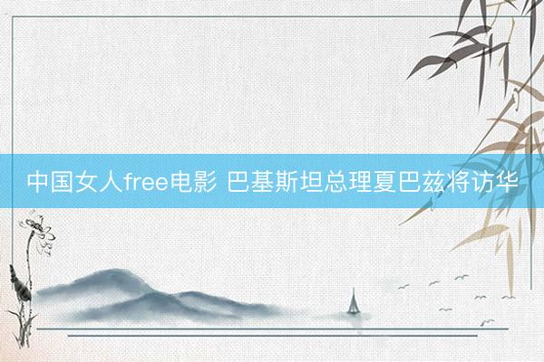 中国女人free电影 巴基斯坦总理夏巴兹将访华