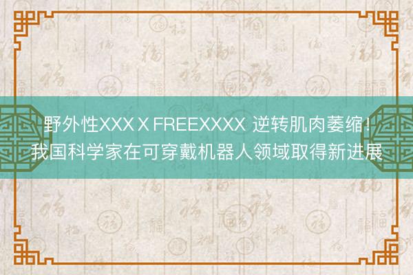 野外性XXXⅩFREEXXXX 逆转肌肉萎缩！我国科学家在可穿戴机器人领域取得新进展
