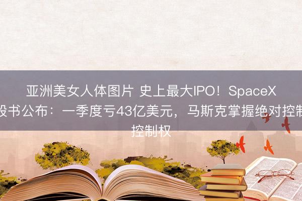 亚洲美女人体图片 史上最大IPO！SpaceX招股书公布：一季度亏43亿美元，马斯克掌握绝对控制权