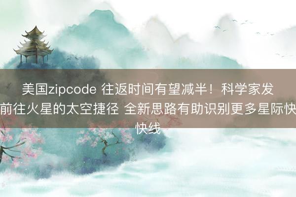 美国zipcode 往返时间有望减半！科学家发现前往火星的太空捷径 全新思路有助识别更多星际快线