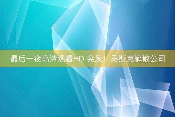 最后一夜高清观看HD 突发！马斯克解散公司