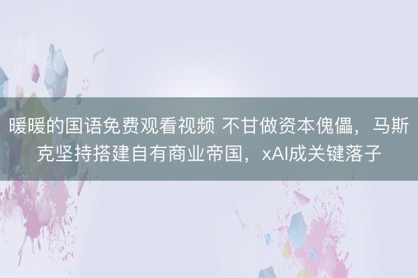 暖暖的国语免费观看视频 不甘做资本傀儡，马斯克坚持搭建自有商业帝国，xAI成关键落子