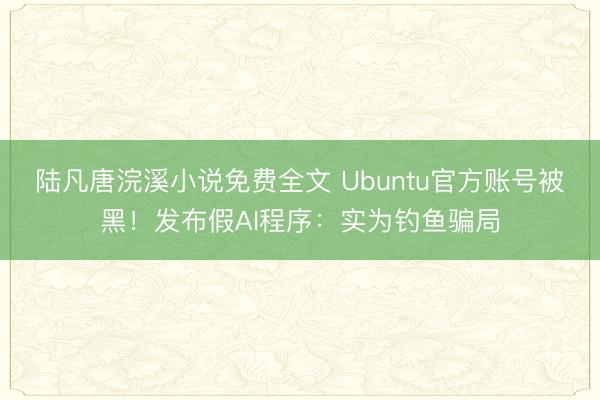 陆凡唐浣溪小说免费全文 Ubuntu官方账号被黑！发布假AI程序：实为钓鱼骗局