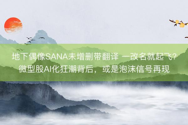 地下偶像SANA未增删带翻译 一改名就起飞？微型股AI化狂潮背后，或是泡沫信号再现