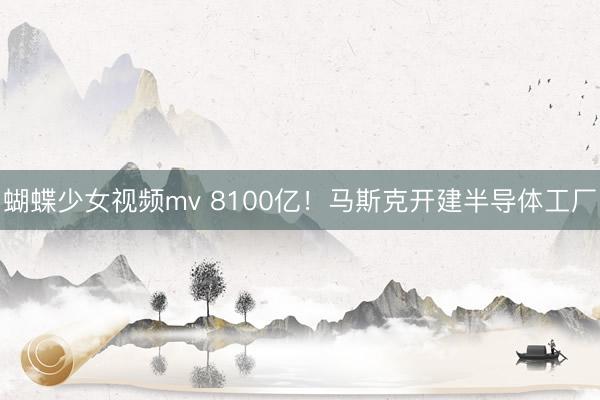 蝴蝶少女视频mv 8100亿！马斯克开建半导体工厂