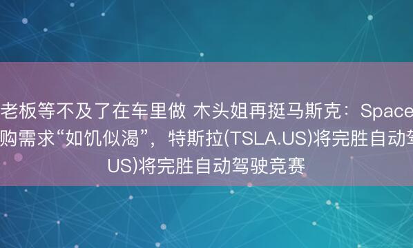 老板等不及了在车里做 木头姐再挺马斯克：SpaceX IPO认购需求“如饥似渴”，特斯拉(TSLA.US)将完胜自动驾驶竞赛