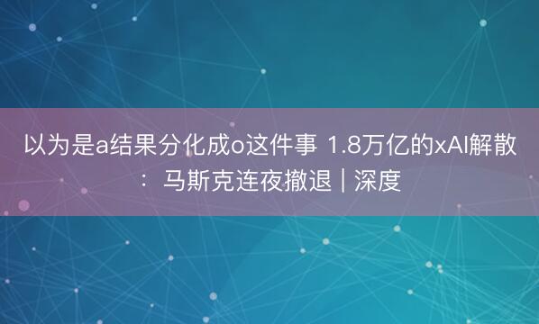 以为是a结果分化成o这件事 1.8万亿的xAI解散：马斯克连夜撤退 | 深度