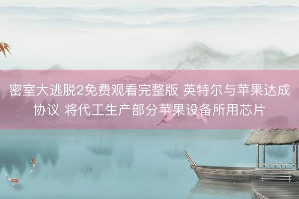 密室大逃脱2免费观看完整版 英特尔与苹果达成协议 将代工生产部分苹果设备所用芯片