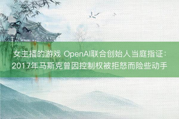 女主播的游戏 OpenAI联合创始人当庭指证：2017年马斯克曾因控制权被拒怒而险些动手