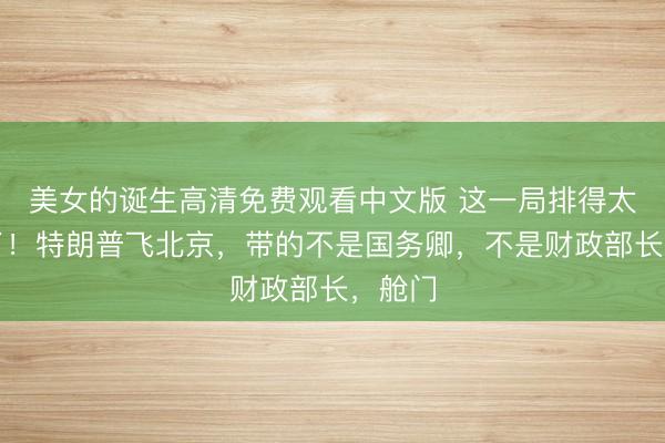 美女的诞生高清免费观看中文版 这一局排得太明白了!特朗普飞北京,带的不是国务卿,不是财政部长,舱门