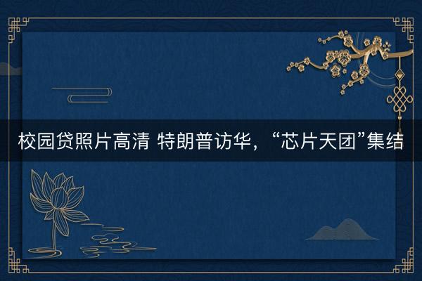 校园贷照片高清 特朗普访华，“芯片天团”集结
