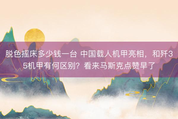 脱色摇床多少钱一台 中国载人机甲亮相，和歼35机甲有何区别？看来马斯克点赞早了