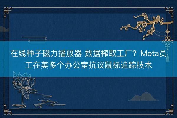在线种子磁力播放器 数据榨取工厂？Meta员工在美多个办公室抗议鼠标追踪技术