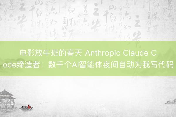 电影放牛班的春天 Anthropic Claude Code缔造者:数千个AI智能体夜间自动为我写代码