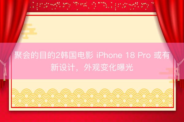 聚会的目的2韩国电影 iPhone 18 Pro 或有新设计，外观变化曝光