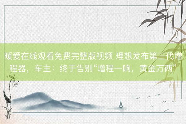 暖爱在线观看免费完整版视频 理想发布第三代增程器，车主：终于告别“增程一响，黄金万两”