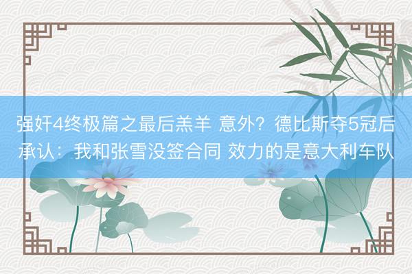 强奸4终极篇之最后羔羊 意外？德比斯夺5冠后承认：我和张雪没签合同 效力的是意大利车队
