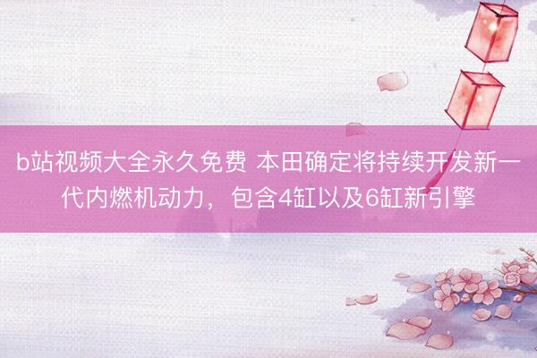 b站视频大全永久免费 本田确定将持续开发新一代内燃机动力，包含4缸以及6缸新引擎
