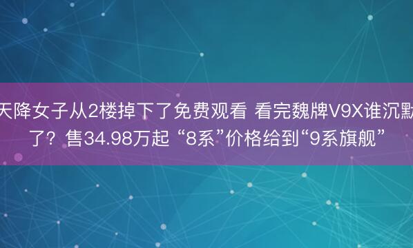 天降女子从2楼掉下了免费观看 看完魏牌V9X谁沉默了?售34.98万起 “8系”价格给到“9系旗舰”