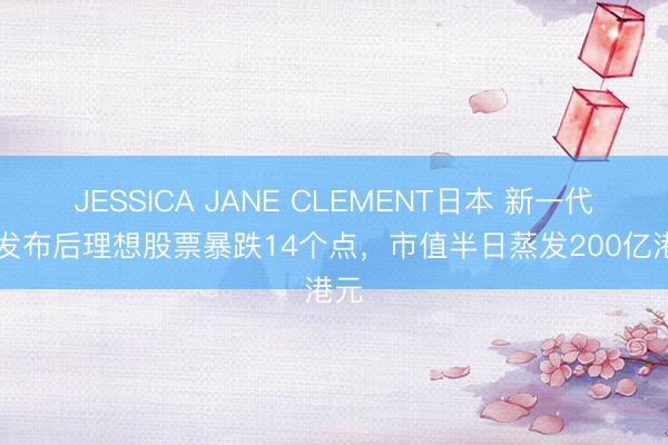JESSICA JANE CLEMENT日本 新一代L9发布后理想股票暴跌14个点,市值半日蒸发200亿港元