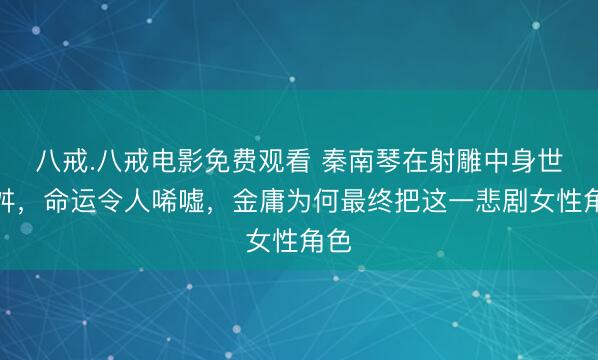 八戒.八戒电影免费观看 秦南琴在射雕中身世多舛，命运令人唏嘘，金庸为何最终把这一悲剧女性角色