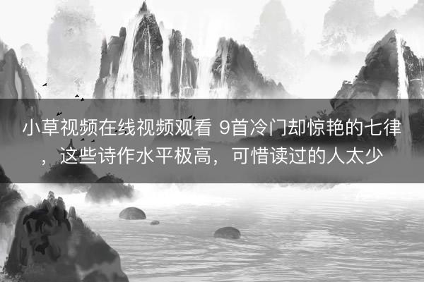 小草视频在线视频观看 9首冷门却惊艳的七律，这些诗作水平极高，可惜读过的人太少