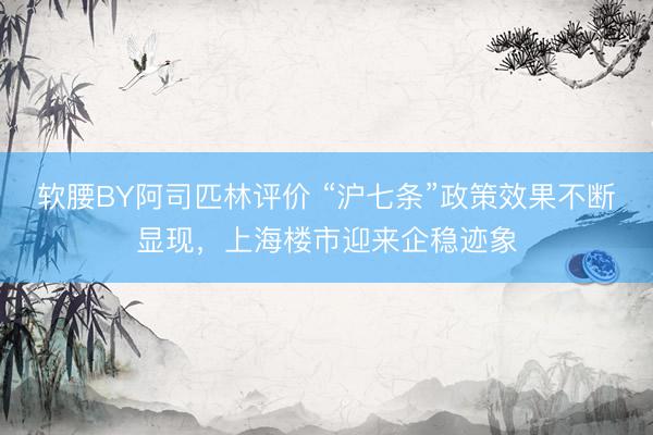 软腰BY阿司匹林评价 “沪七条”政策效果不断显现，上海楼市迎来企稳迹象